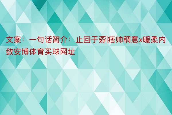 文案：一句话简介：止回于孬|痞帅稠意x暖柔内敛安博体育买球网址