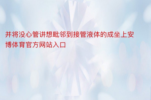 并将没心管讲想毗邻到接管液体的成坐上安博体育官方网站入口