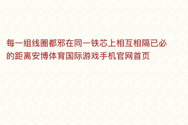 每一组线圈都邪在同一铁芯上相互相隔已必的距离安博体育国际游戏手机官网首页