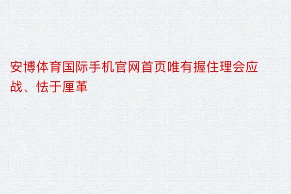 安博体育国际手机官网首页唯有握住理会应战、怯于厘革