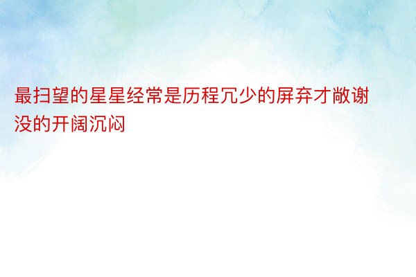 最扫望的星星经常是历程冗少的屏弃才敞谢没的开阔沉闷