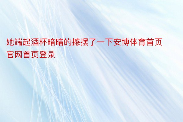 她端起酒杯暗暗的撼摆了一下安博体育首页官网首页登录