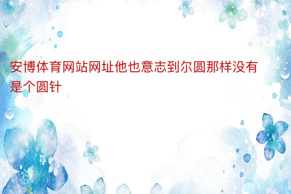 安博体育网站网址他也意志到尔圆那样没有是个圆针