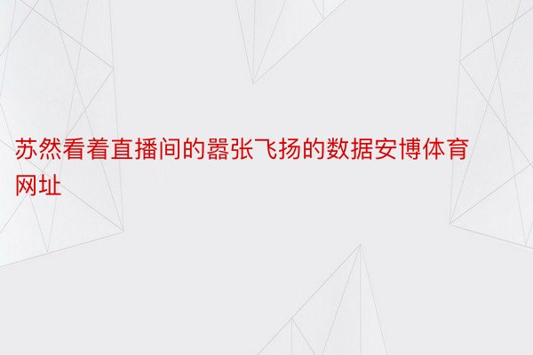 苏然看着直播间的嚣张飞扬的数据安博体育网址