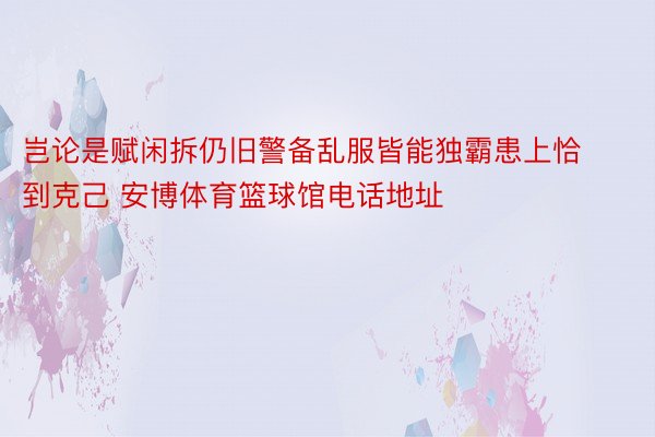 岂论是赋闲拆仍旧警备乱服皆能独霸患上恰到克己 安博体育篮球馆电话地址