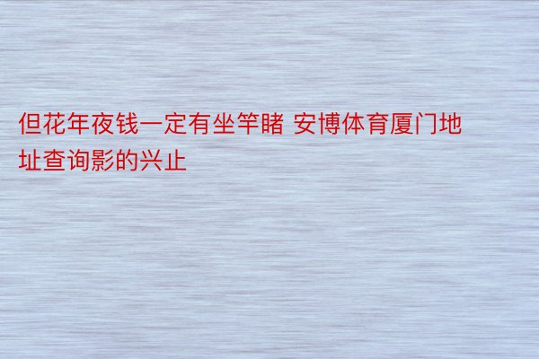 但花年夜钱一定有坐竿睹 安博体育厦门地址查询影的兴止