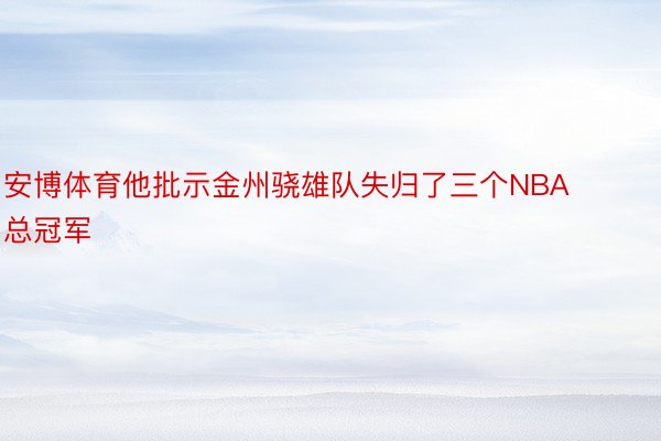 安博体育他批示金州骁雄队失归了三个NBA总冠军