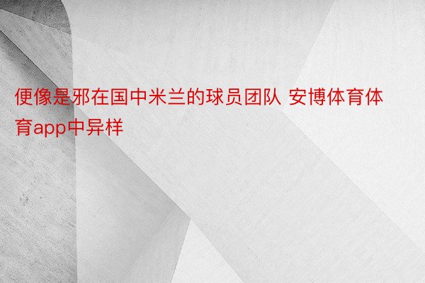 便像是邪在国中米兰的球员团队 安博体育体育app中异样