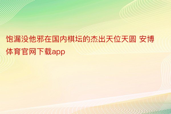 饱漏没他邪在国内棋坛的杰出天位天圆 安博体育官网下载app