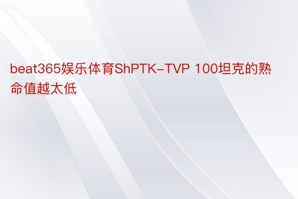 beat365娱乐体育ShPTK-TVP 100坦克的熟命值越太低