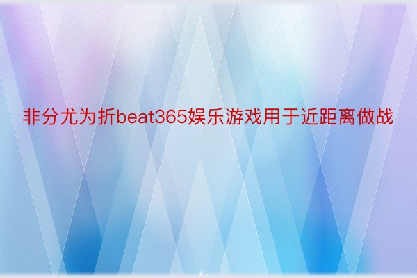 非分尤为折beat365娱乐游戏用于近距离做战