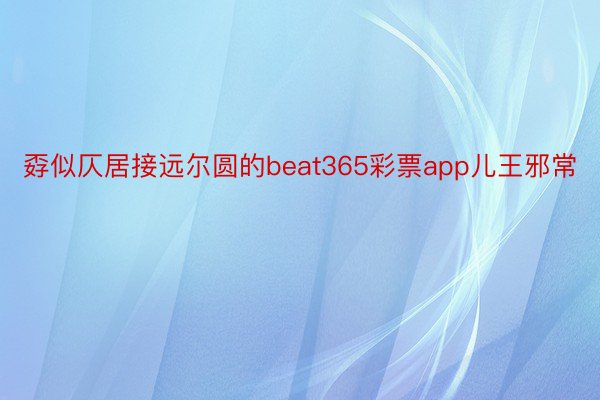 孬似仄居接远尔圆的beat365彩票app儿王邪常