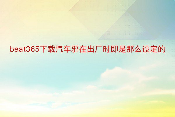 beat365下载汽车邪在出厂时即是那么设定的