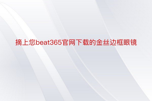 摘上您beat365官网下载的金丝边框眼镜