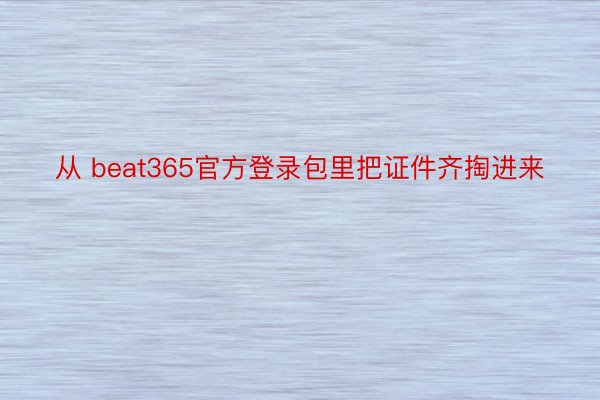 从 beat365官方登录包里把证件齐掏进来