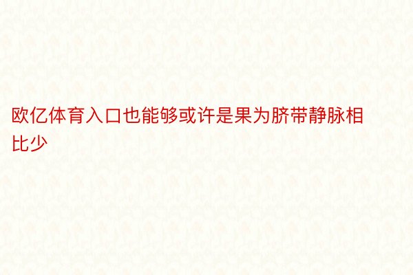 欧亿体育入口也能够或许是果为脐带静脉相比少