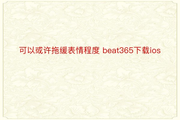 可以或许拖缓表情程度 beat365下载ios