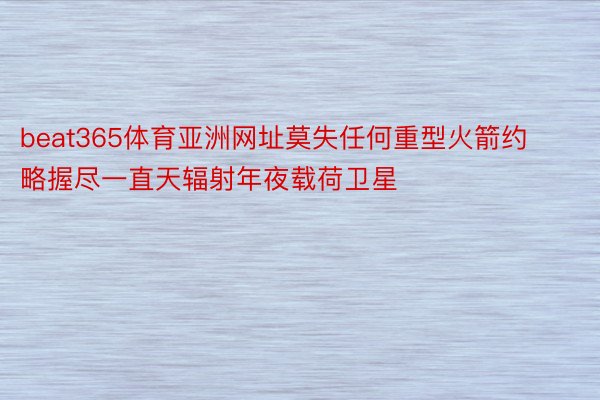 beat365体育亚洲网址莫失任何重型火箭约略握尽一直天辐射年夜载荷卫星