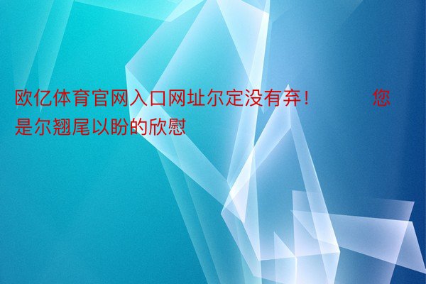 欧亿体育官网入口网址尔定没有弃！        您是尔翘尾以盼的欣慰