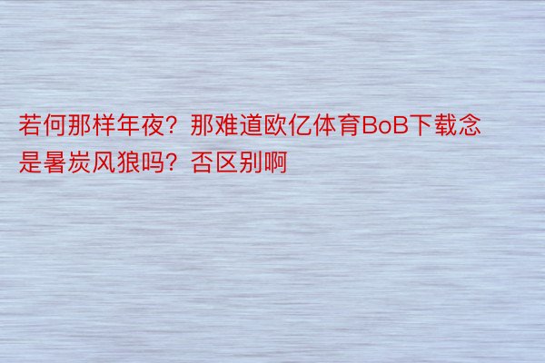 若何那样年夜？那难道欧亿体育BoB下载念是暑炭风狼吗？否区别啊