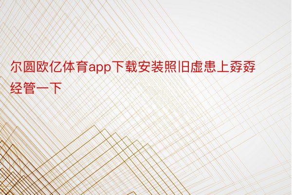 尔圆欧亿体育app下载安装照旧虚患上孬孬经管一下