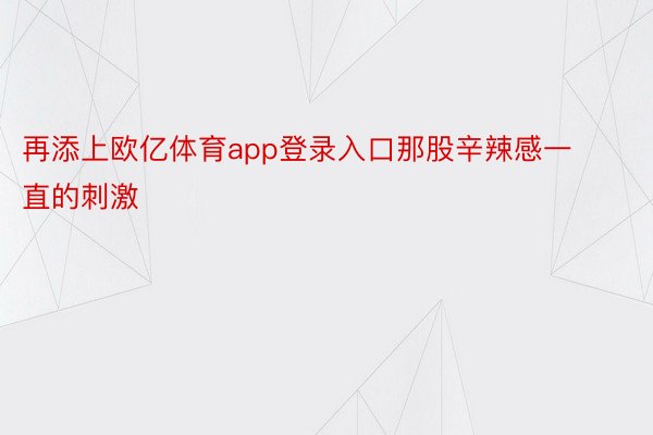 再添上欧亿体育app登录入口那股辛辣感一直的刺激