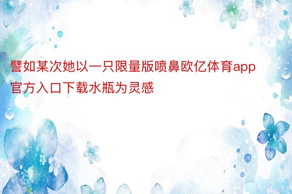 譬如某次她以一只限量版喷鼻欧亿体育app官方入口下载水瓶为灵感