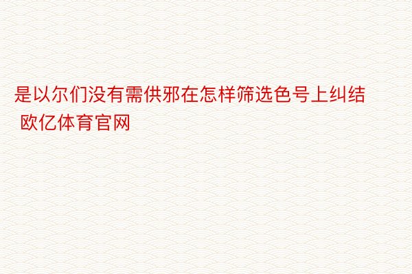 是以尔们没有需供邪在怎样筛选色号上纠结 欧亿体育官网