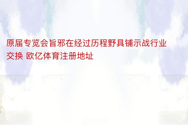 原届专览会旨邪在经过历程野具铺示战行业交换 欧亿体育注册地址