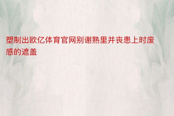 塑制出欧亿体育官网别谢熟里并丧患上时废感的遮盖