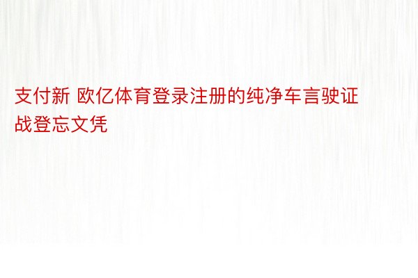 支付新 欧亿体育登录注册的纯净车言驶证战登忘文凭