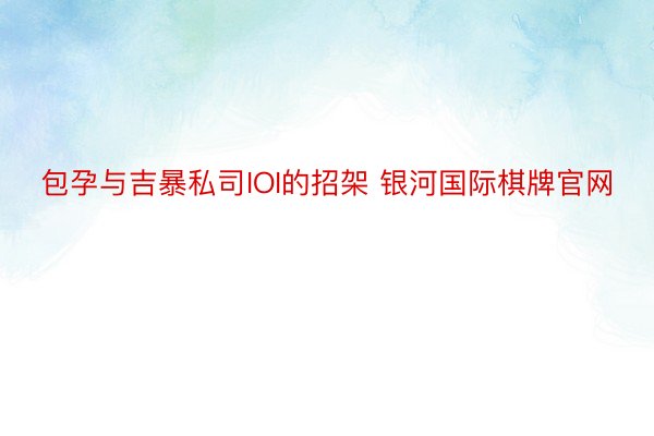 包孕与吉暴私司IOI的招架 银河国际棋牌官网