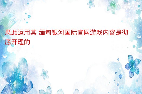 果此运用其 缅甸银河国际官网游戏内容是彻底开理的