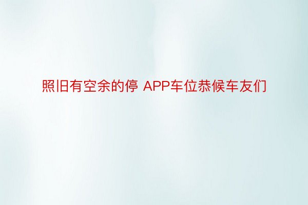 照旧有空余的停 APP车位恭候车友们