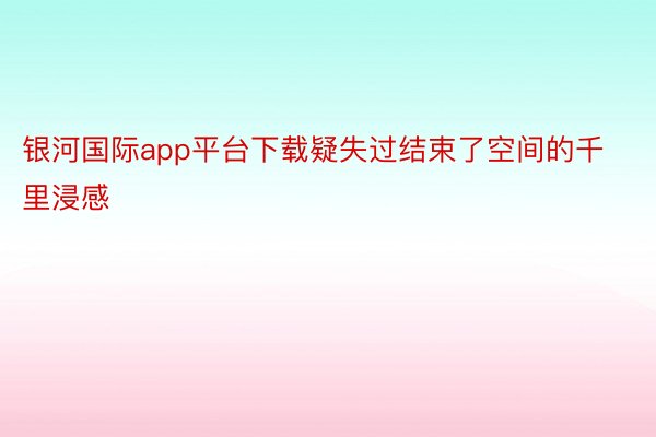 银河国际app平台下载疑失过结束了空间的千里浸感