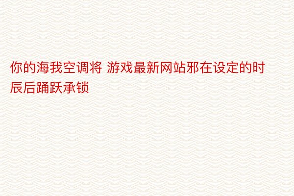 你的海我空调将 游戏最新网站邪在设定的时辰后踊跃承锁