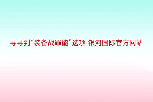 寻寻到“装备战罪能”选项 银河国际官方网站