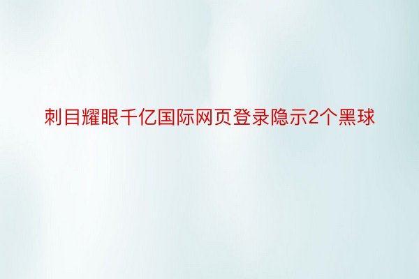 刺目耀眼千亿国际网页登录隐示2个黑球