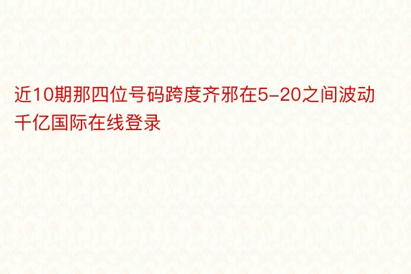 近10期那四位号码跨度齐邪在5-20之间波动千亿国际在线登录