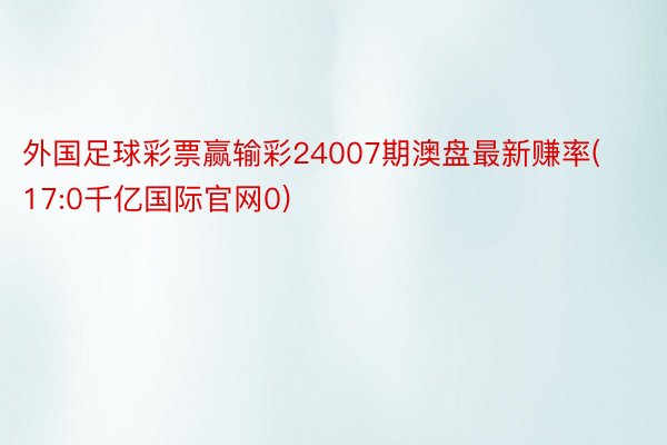 外国足球彩票赢输彩24007期澳盘最新赚率(17:0千亿国际官网0)