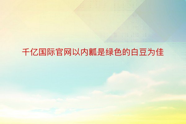 千亿国际官网以内瓤是绿色的白豆为佳