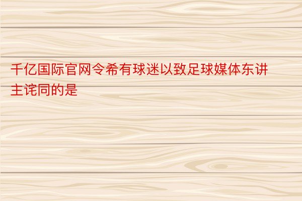 千亿国际官网令希有球迷以致足球媒体东讲主诧同的是