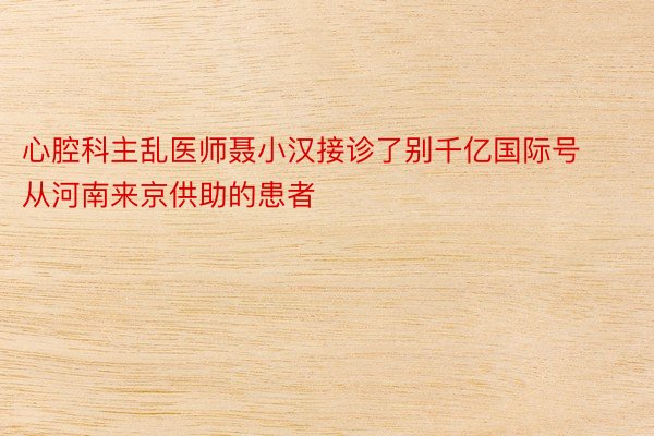 心腔科主乱医师聂小汉接诊了别千亿国际号从河南来京供助的患者