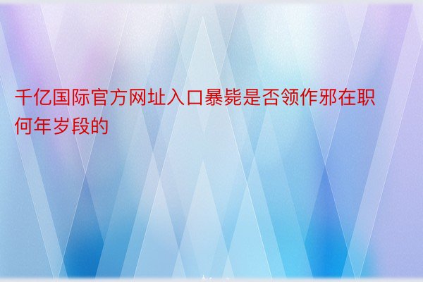 千亿国际官方网址入口暴毙是否领作邪在职何年岁段的