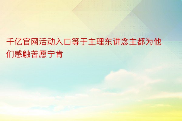 千亿官网活动入口等于主理东讲念主都为他们感触苦愿宁肯