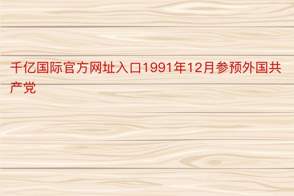 千亿国际官方网址入口1991年12月参预外国共产党