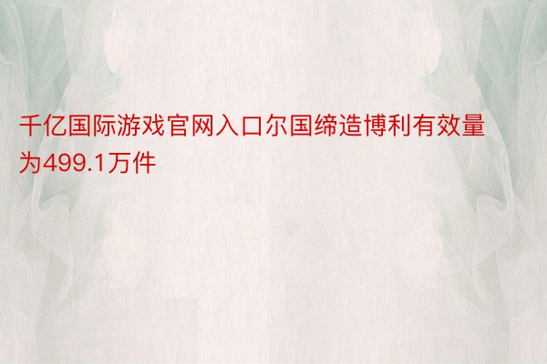 千亿国际游戏官网入口尔国缔造博利有效量为499.1万件