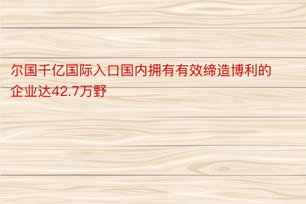 尔国千亿国际入口国内拥有有效缔造博利的企业达42.7万野