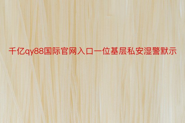 千亿qy88国际官网入口一位基层私安湿警默示