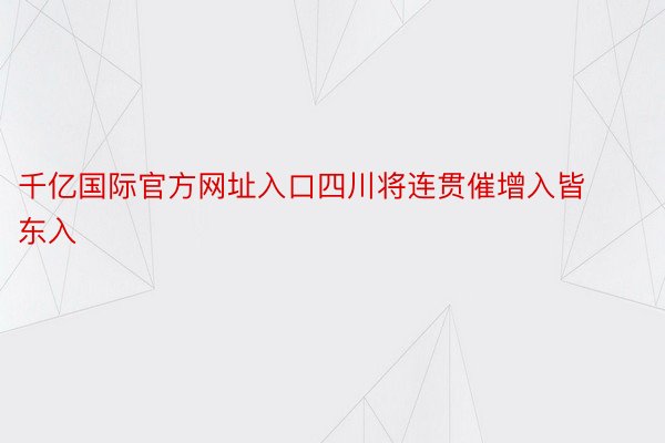 千亿国际官方网址入口四川将连贯催增入皆东入